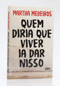 Quem Diria Que Viver Ia Dar Nisso | Martha Medeiros