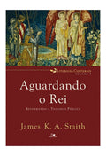 Liturgias Culturais | Vol.3 | Aguardando o Rei | James K. A. Smith