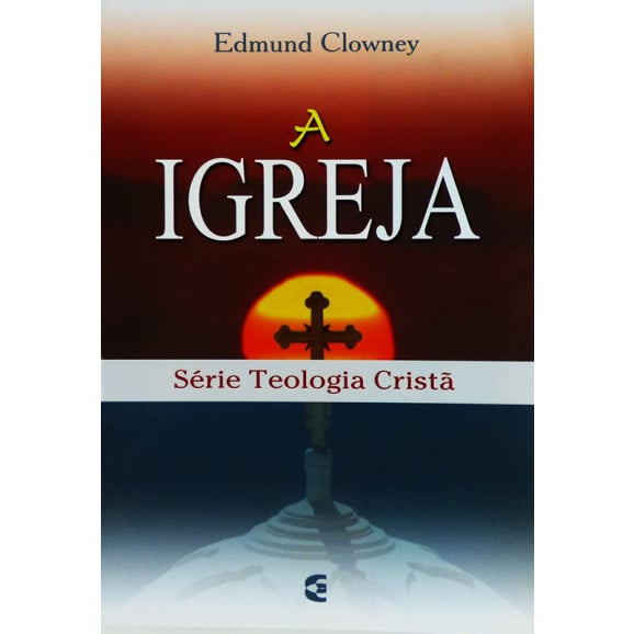 Livro A Igreja | Série Teologia Cristã | Edmund Clowey