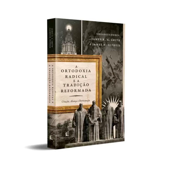 A Ortodoxia Radical E A Tradição Reformada | James K.A. Smith, James H. Olthuis