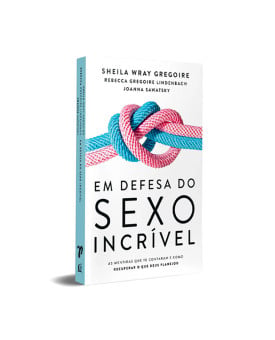 Em Defesa do Sexo Incrível | Sheila Wray Gregoire | Rebecca Gregoire Lindenbach | Joanna Sawatsky