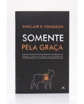 Somente Pela Graça | Sinclair B. Ferguson