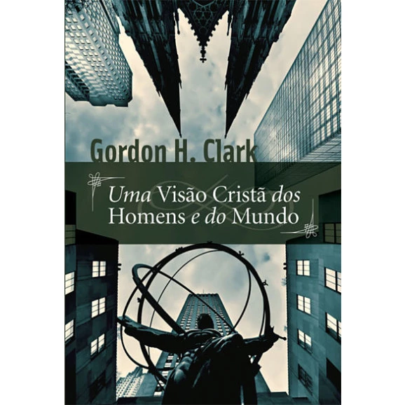 Uma Visão Cristã dos Homens e do Mundo | Gordon H. Clark