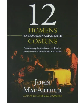 12 Homens Extraordinariamente Comuns | John MacArthur