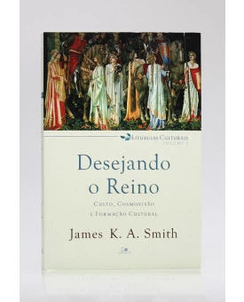 Liturgias Culturais | Vol.1 | Desejando o Reino | James K. A. Smith