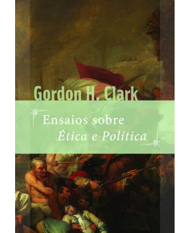 Ensaios Sobre Ética e Política | Gordon H. Clark  
