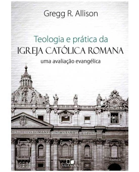 Teologia e Prática da Igreja Católica Romana | Uma Avaliação Evangélica | Gregg R. Alisson