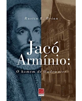 Jacó Armínio: O Homem de Oudewater | Rustin E. Brian 