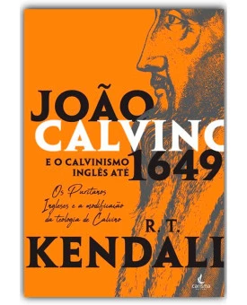 João Calvino e o Calvinismo Inglês até 1649 | R. T. Kendall