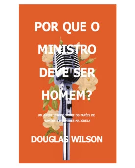 Por Que o Ministro Deve Ser Homem? | Douglas Wilson