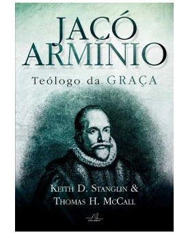 Jacó Armínio | Teólogo da Graça | Keith D. Stanglin e Thomas H. McCall