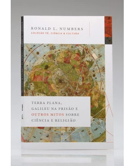 Coleção Fé, Ciência & Cultura | Terra Plana, Galileu na Prisão e Outros Mitos Sobre Ciência e Religião | Ronald L. Numbers