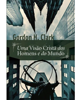Uma Visão Cristã dos Homens e do Mundo | Gordon H. Clark